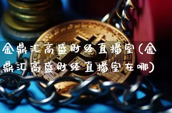 金鼎汇高盛财经直播室(金鼎汇高盛财经直播室在哪)_https://www.dcjwmf.com_广期所_第1张