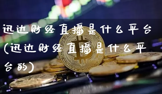 迅达财经直播是什么平台(迅达财经直播是什么平台的)_https://www.dcjwmf.com_广期所_第1张