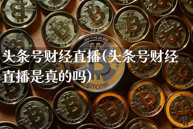 头条号财经直播(头条号财经直播是真的吗)_https://www.dcjwmf.com_上期所_第1张