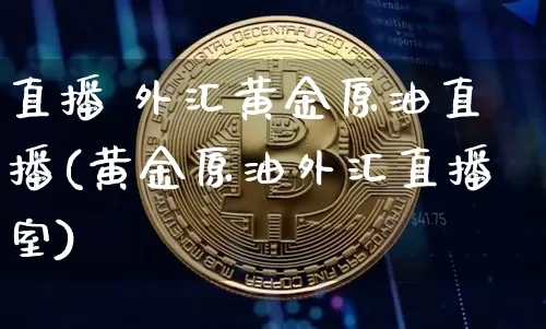 直播 外汇黄金原油直播(黄金原油外汇直播室)_https://www.dcjwmf.com_上期能源_第1张