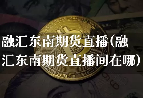 融汇东南期货直播(融汇东南期货直播间在哪)_https://www.dcjwmf.com_大商所_第1张