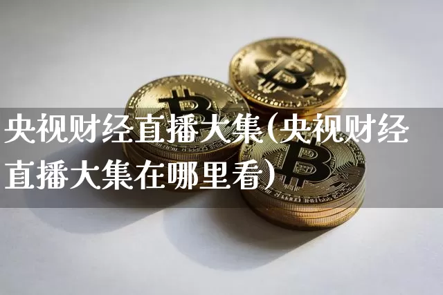 央视财经直播大集(央视财经直播大集在哪里看)_https://www.dcjwmf.com_上期所_第1张