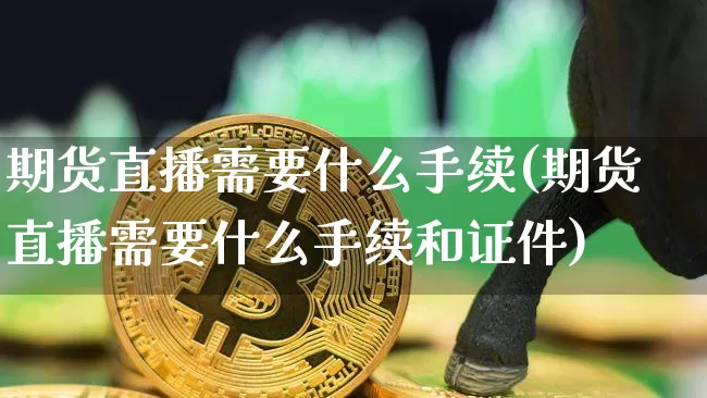 期货直播需要什么手续(期货直播需要什么手续和证件)_https://www.dcjwmf.com_广期所_第1张