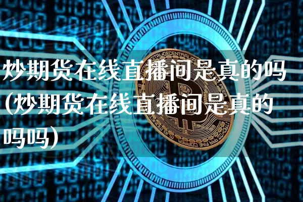炒期货在线直播间是真的吗(炒期货在线直播间是真的吗吗)_https://www.dcjwmf.com_上期能源_第1张