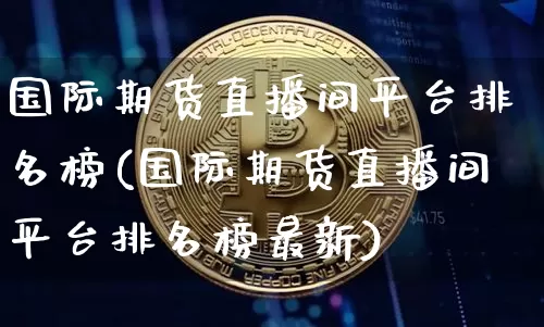 国际期货直播间平台排名榜(国际期货直播间平台排名榜最新)_https://www.dcjwmf.com_大商所_第1张