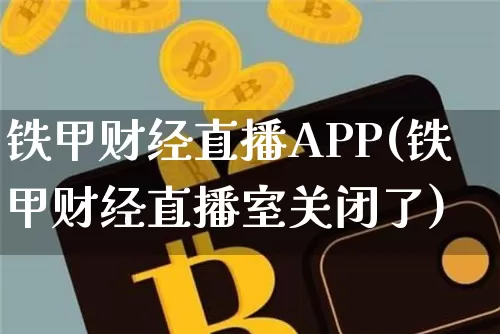 铁甲财经直播APP(铁甲财经直播室关闭了)_https://www.dcjwmf.com_上期所_第1张