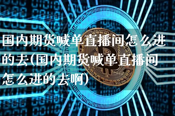国内期货喊单直播间怎么进的去(国内期货喊单直播间怎么进的去啊)_https://www.dcjwmf.com_郑商所_第1张