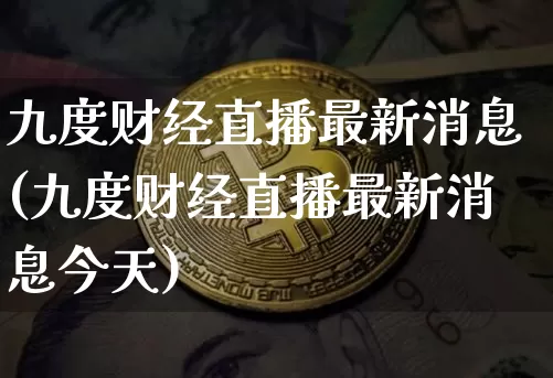 九度财经直播最新消息(九度财经直播最新消息今天)_https://www.dcjwmf.com_中金所_第1张