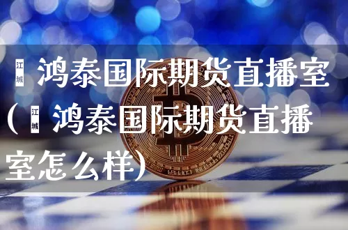 鑫鸿泰国际期货直播室(鑫鸿泰国际期货直播室怎么样)_https://www.dcjwmf.com_大商所_第1张