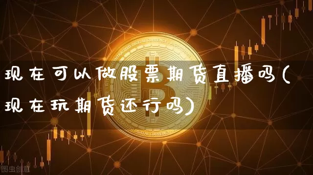 现在可以做股票期货直播吗(现在玩期货还行吗)_https://www.dcjwmf.com_大商所_第1张