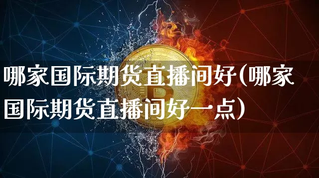 哪家国际期货直播间好(哪家国际期货直播间好一点)_https://www.dcjwmf.com_郑商所_第1张