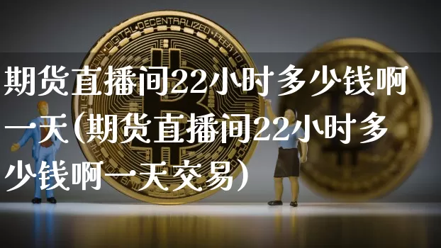 期货直播间22小时多少钱啊一天(期货直播间22小时多少钱啊一天交易)_https://www.dcjwmf.com_中金所_第1张