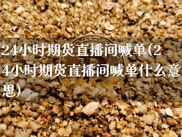 24小时期货直播间喊单(24小时期货直播间喊单什么意思)_https://www.dcjwmf.com_上期所_第1张