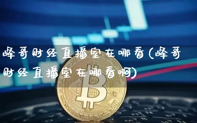 峰哥财经直播室在哪看(峰哥财经直播室在哪看啊)_https://www.dcjwmf.com_郑商所_第1张