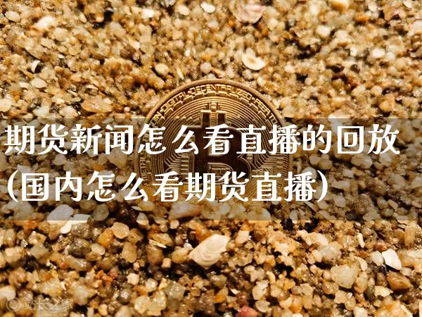 期货新闻怎么看直播的回放(国内怎么看期货直播)_https://www.dcjwmf.com_郑商所_第1张