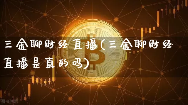 三金聊财经直播(三金聊财经直播是真的吗)_https://www.dcjwmf.com_郑商所_第1张