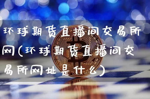 环球期货直播间交易所网(环球期货直播间交易所网址是什么)_https://www.dcjwmf.com_上期所_第1张