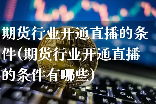 期货行业开通直播的条件(期货行业开通直播的条件有哪些)_https://www.dcjwmf.com_上期能源_第1张