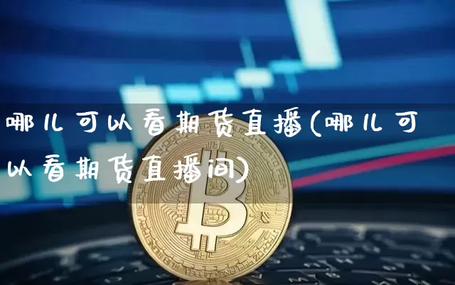 哪儿可以看期货直播(哪儿可以看期货直播间)_https://www.dcjwmf.com_广期所_第1张