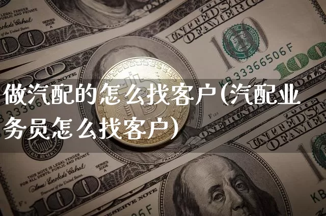 做汽配的怎么找客户(汽配业务员怎么找客户)_https://www.dcjwmf.com_上期所_第1张