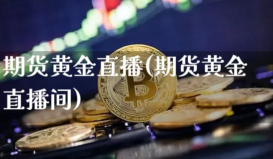 期货黄金直播(期货黄金直播间)_https://www.dcjwmf.com_广期所_第1张