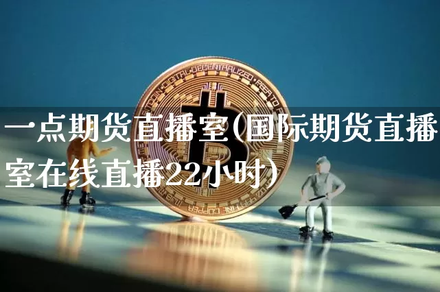 一点期货直播室(国际期货直播室在线直播22小时)_https://www.dcjwmf.com_大商所_第1张