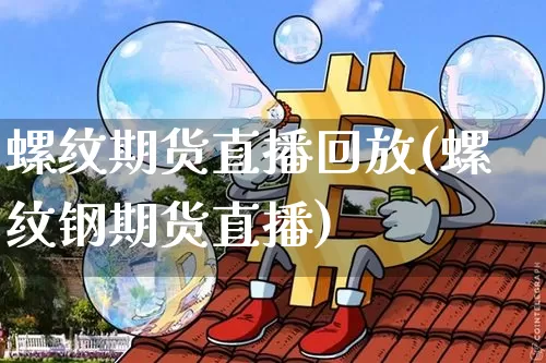 螺纹期货直播回放(螺纹钢期货直播)_https://www.dcjwmf.com_广期所_第1张