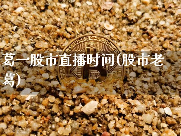 葛一股市直播时间(股市老葛)_https://www.dcjwmf.com_郑商所_第1张