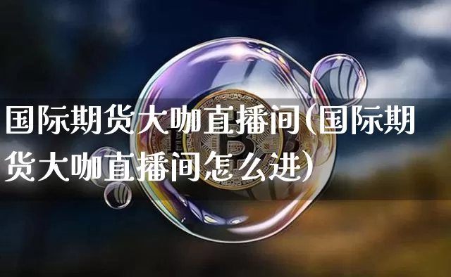 国际期货大咖直播间(国际期货大咖直播间怎么进)_https://www.dcjwmf.com_上期所_第1张