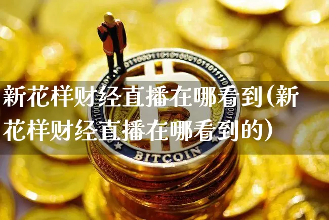 新花样财经直播在哪看到(新花样财经直播在哪看到的)_https://www.dcjwmf.com_上期能源_第1张