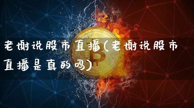 老谢说股市直播(老谢说股市直播是真的吗)_https://www.dcjwmf.com_郑商所_第1张