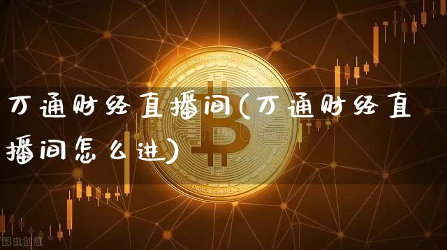 万通财经直播间(万通财经直播间怎么进)_https://www.dcjwmf.com_广期所_第1张