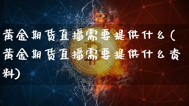 黄金期货直播需要提供什么(黄金期货直播需要提供什么资料)_https://www.dcjwmf.com_广期所_第1张