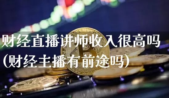 财经直播讲师收入很高吗(财经主播有前途吗)_https://www.dcjwmf.com_中金所_第1张