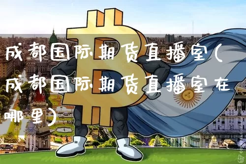 成都国际期货直播室(成都国际期货直播室在哪里)_https://www.dcjwmf.com_中金所_第1张