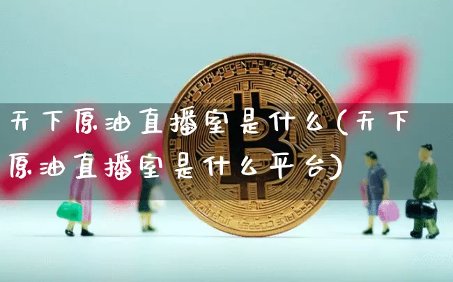 天下原油直播室是什么(天下原油直播室是什么平台)_https://www.dcjwmf.com_上期能源_第1张