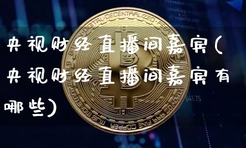 央视财经直播间嘉宾(央视财经直播间嘉宾有哪些)_https://www.dcjwmf.com_广期所_第1张