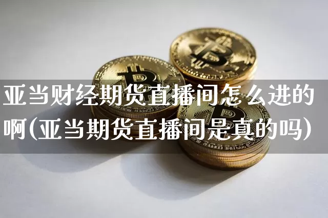 亚当财经期货直播间怎么进的啊(亚当期货直播间是真的吗)_https://www.dcjwmf.com_上期所_第1张
