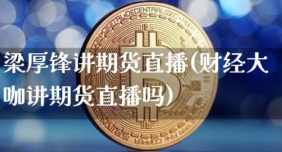 梁厚锋讲期货直播(财经大咖讲期货直播吗)_https://www.dcjwmf.com_中金所_第1张