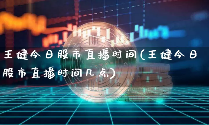 王健今日股市直播时间(王健今日股市直播时间几点)_https://www.dcjwmf.com_广期所_第1张