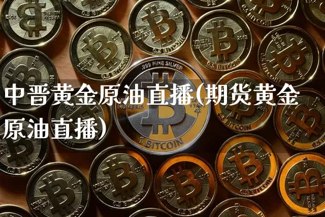 中晋黄金原油直播(期货黄金原油直播)_https://www.dcjwmf.com_广期所_第1张
