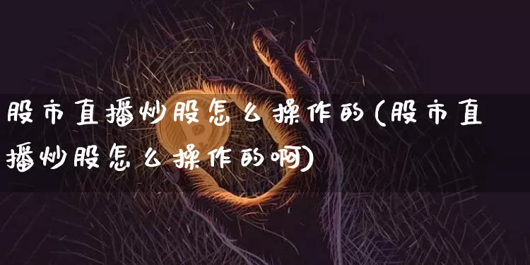 股市直播炒股怎么操作的(股市直播炒股怎么操作的啊)_https://www.dcjwmf.com_上期能源_第1张