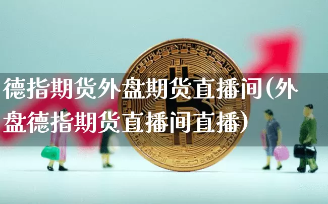 德指期货外盘期货直播间(外盘德指期货直播间直播)_https://www.dcjwmf.com_中金所_第1张