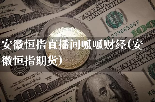 安徽恒指直播间呱呱财经(安徽恒指期货)_https://www.dcjwmf.com_上期所_第1张