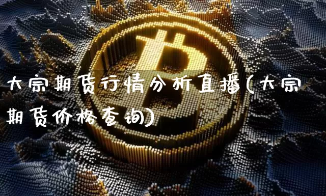大宗期货行情分析直播(大宗期货价格查询)_https://www.dcjwmf.com_上期所_第1张