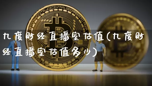 九度财经直播室估值(九度财经直播室估值多少)_https://www.dcjwmf.com_中金所_第1张