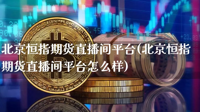 北京恒指期货直播间平台(北京恒指期货直播间平台怎么样)_https://www.dcjwmf.com_大商所_第1张