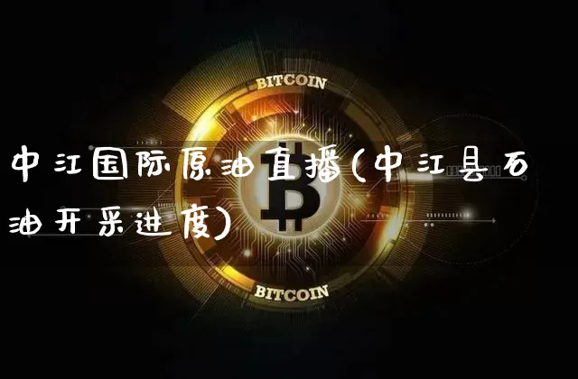 中江国际原油直播(中江县石油开采进度)_https://www.dcjwmf.com_上期所_第1张