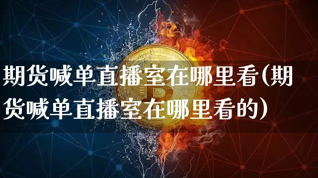 期货喊单直播室在哪里看(期货喊单直播室在哪里看的)_https://www.dcjwmf.com_上期所_第1张
