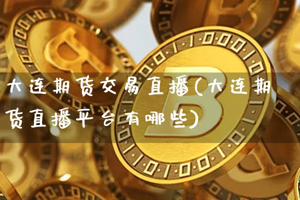 大连期货交易直播(大连期货直播平台有哪些)_https://www.dcjwmf.com_上期能源_第1张